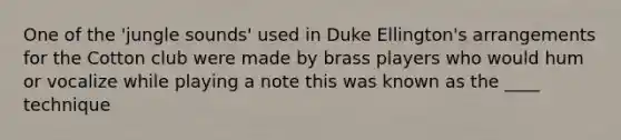 One of the 'jungle sounds' used in Duke Ellington's arrangements for the Cotton club were made by brass players who would hum or vocalize while playing a note this was known as the ____ technique