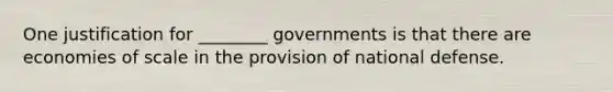 One justification for ________ governments is that there are economies of scale in the provision of national defense.