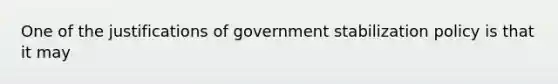 One of the justifications of government stabilization policy is that it may