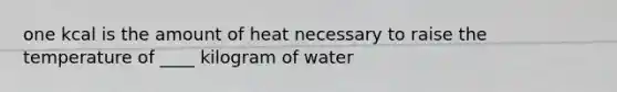 one kcal is the amount of heat necessary to raise the temperature of ____ kilogram of water