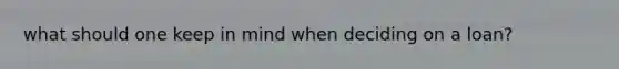 what should one keep in mind when deciding on a loan?