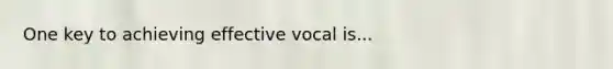 One key to achieving effective vocal is...