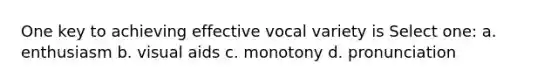 One key to achieving effective vocal variety is Select one: a. enthusiasm b. visual aids c. monotony d. pronunciation