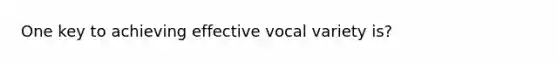 One key to achieving effective vocal variety is?