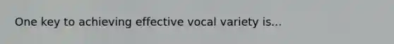 One key to achieving effective vocal variety is...