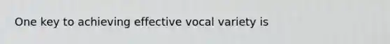 One key to achieving effective vocal variety is