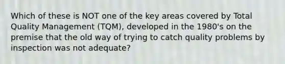 Which of these is NOT one of the key areas covered by Total Quality Management (TQM), developed in the 1980's on the premise that the old way of trying to catch quality problems by inspection was not adequate?