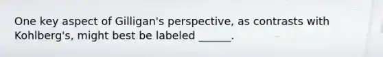 One key aspect of Gilligan's perspective, as contrasts with Kohlberg's, might best be labeled ______.