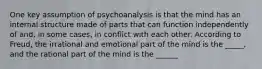 One key assumption of psychoanalysis is that the mind has an internal structure made of parts that can function independently of and, in some cases, in conflict with each other. According to Freud, the irrational and emotional part of the mind is the _____, and the rational part of the mind is the ______