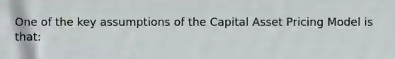 One of the key assumptions of the Capital Asset Pricing Model is that: