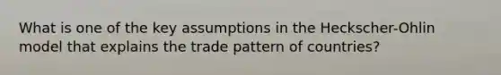 What is one of the key assumptions in the Heckscher-Ohlin model that explains the trade pattern of countries?