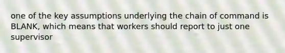 one of the key assumptions underlying the chain of command is BLANK, which means that workers should report to just one supervisor