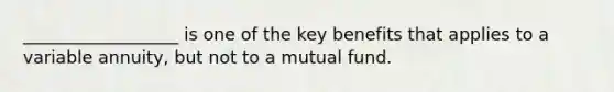 __________________ is one of the key benefits that applies to a variable annuity, but not to a mutual fund.