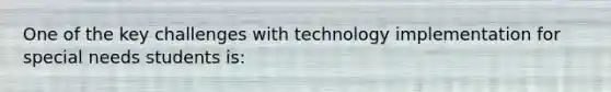 One of the key challenges with technology implementation for special needs students is: