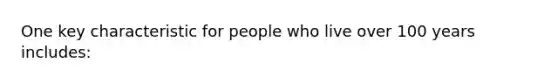 One key characteristic for people who live over 100 years includes: