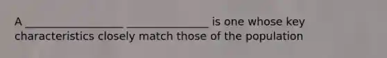 A __________________ _______________ is one whose key characteristics closely match those of the population