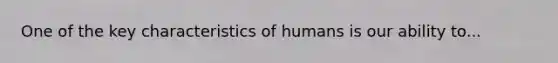 One of the key characteristics of humans is our ability to...