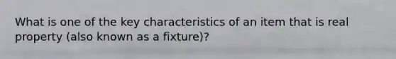 What is one of the key characteristics of an item that is real property (also known as a fixture)?