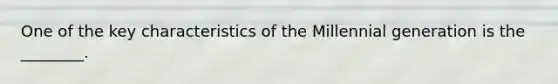 One of the key characteristics of the Millennial generation is the ________.