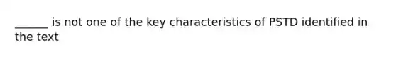 ______ is not one of the key characteristics of PSTD identified in the text