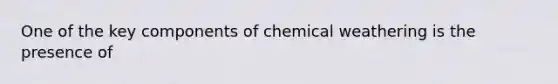 One of the key components of chemical weathering is the presence of