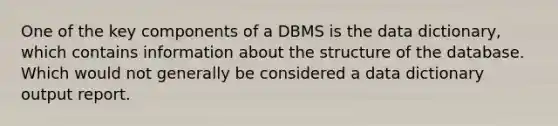 One of the key components of a DBMS is the data dictionary, which contains information about the structure of the database. Which would not generally be considered a data dictionary output report.