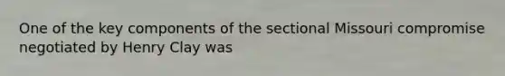 One of the key components of the sectional Missouri compromise negotiated by Henry Clay was
