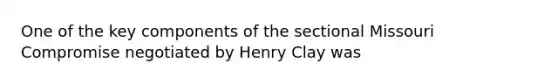 One of the key components of the sectional Missouri Compromise negotiated by Henry Clay was