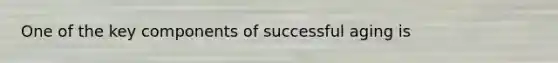 One of the key components of successful aging is