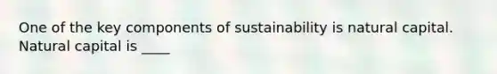 One of the key components of sustainability is natural capital. Natural capital is ____