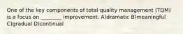 One of the key components of total quality management (TQM) is a focus on ________ improvement. A)dramatic B)meaningful C)gradual D)continual