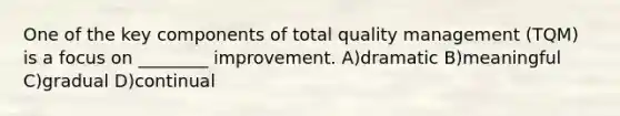 One of the key components of total quality management (TQM) is a focus on ________ improvement. A)dramatic B)meaningful C)gradual D)continual