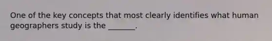 One of the key concepts that most clearly identifies what human geographers study is the _______.