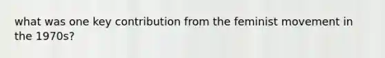 what was one key contribution from the feminist movement in the 1970s?