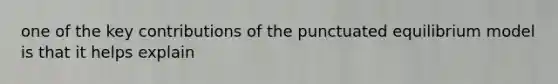 one of the key contributions of the punctuated equilibrium model is that it helps explain