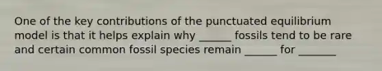 One of the key contributions of the punctuated equilibrium model is that it helps explain why ______ fossils tend to be rare and certain common fossil species remain ______ for _______