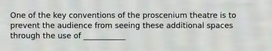 One of the key conventions of the proscenium theatre is to prevent the audience from seeing these additional spaces through the use of ___________