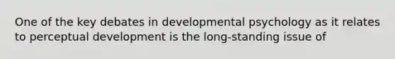 One of the key debates in developmental psychology as it relates to perceptual development is the long-standing issue of