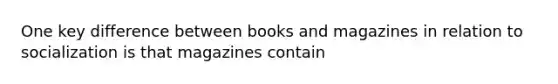 ​One key difference between books and magazines in relation to socialization is that magazines contain