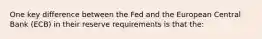 One key difference between the Fed and the European Central Bank (ECB) in their reserve requirements is that the: