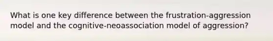 What is one key difference between the frustration-aggression model and the cognitive-neoassociation model of aggression?