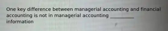 One key difference between managerial accounting and financial accounting is not in managerial accounting __________ information