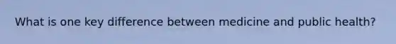 What is one key difference between medicine and public health?