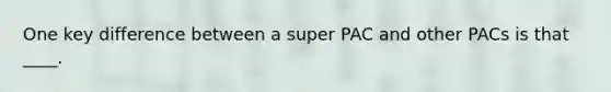 One key difference between a super PAC and other PACs is that ____.