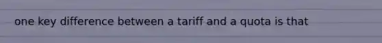 one key difference between a tariff and a quota is that