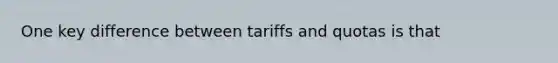 One key difference between tariffs and quotas is that