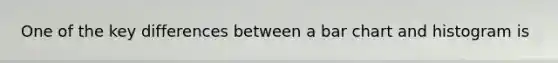 One of the key differences between a bar chart and histogram is