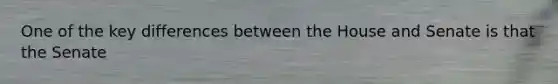 One of the key differences between the House and Senate is that the Senate