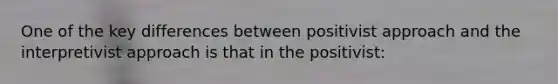 One of the key differences between positivist approach and the interpretivist approach is that in the positivist: