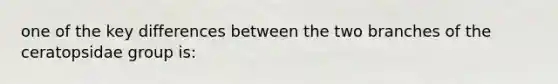 one of the key differences between the two branches of the ceratopsidae group is: